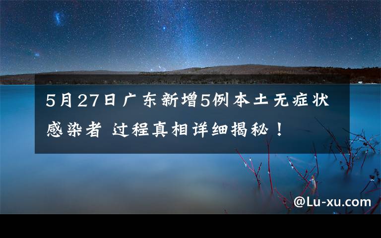 5月27日广东新增5例本土无症状感染者 过程真相详细揭秘！