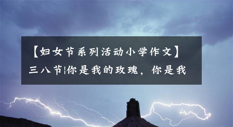【妇女节系列活动小学作文】三八节|你是我的玫瑰，你是我的花