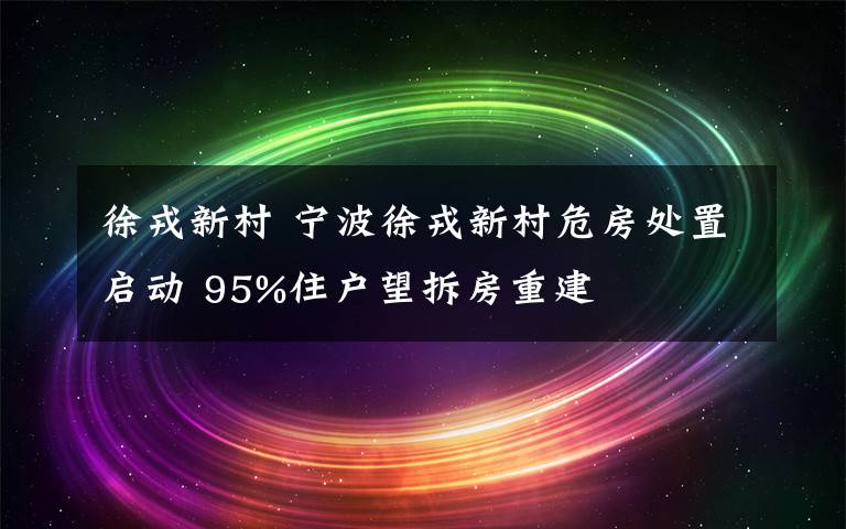 徐戎新村 宁波徐戎新村危房处置启动 95%住户望拆房重建