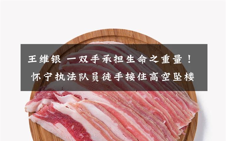 王维银 一双手承担生命之重量！ 怀宁执法队员徒手接住高空坠楼工人