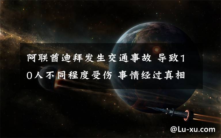 阿联酋迪拜发生交通事故 导致10人不同程度受伤 事情经过真相揭秘！