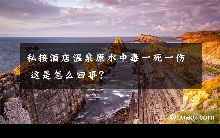 私接酒店温泉原水中毒一死一伤 这是怎么回事？