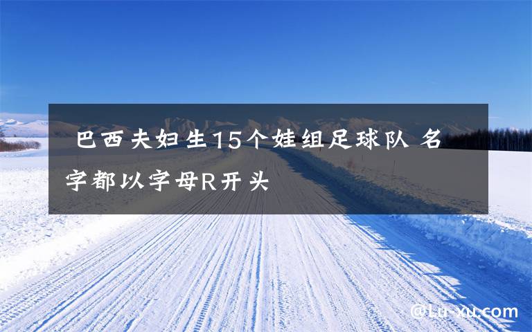  巴西夫妇生15个娃组足球队 名字都以字母R开头