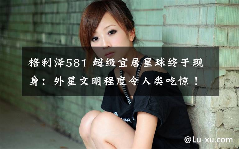 格利泽581 超级宜居星球终于现身：外星文明程度令人类吃惊！