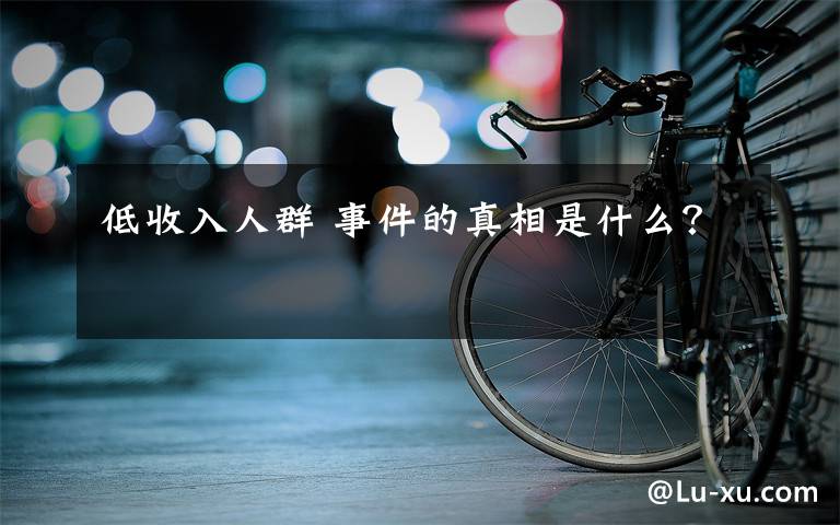 低收入人群 事件的真相是什么？