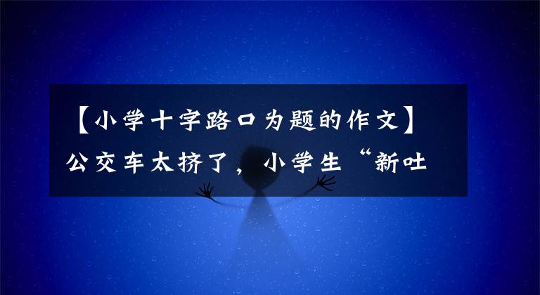 【小学十字路口为题的作文】公交车太挤了，小学生“新吐槽”作文：就像挤菜籽油一样。