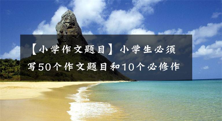 【小学作文题目】小学生必须写50个作文题目和10个必修作文技能