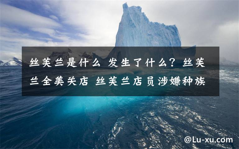 丝芙兰是什么 发生了什么？丝芙兰全美关店 丝芙兰店员涉嫌种族歧视是怎么一回事