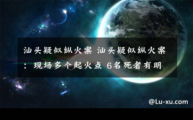 汕头疑似纵火案 汕头疑似纵火案：现场多个起火点 6名死者有明显外伤