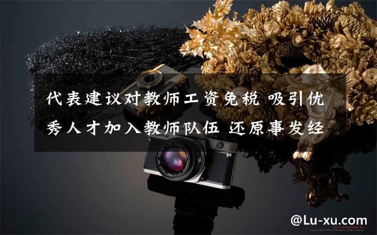 代表建议对教师工资免税 吸引优秀人才加入教师队伍 还原事发经过及背后真相！
