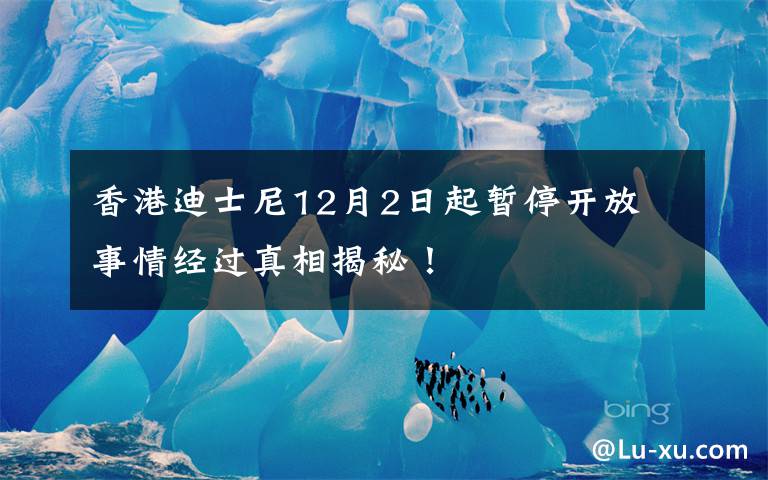 香港迪士尼12月2日起暂停开放 事情经过真相揭秘！