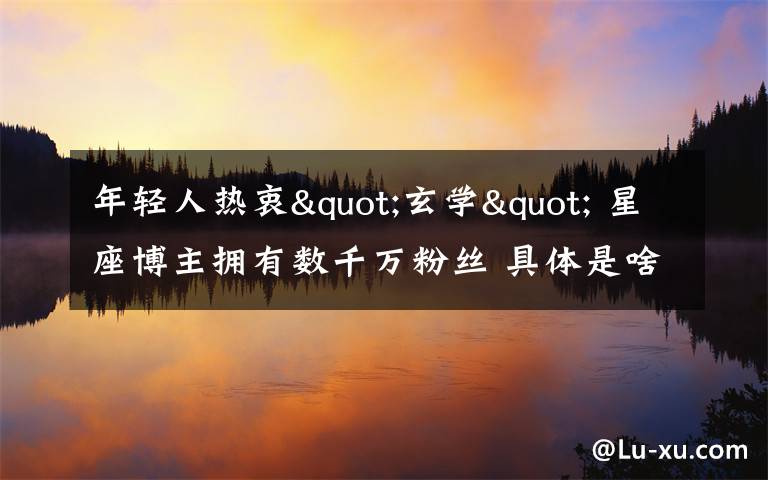 年轻人热衷"玄学" 星座博主拥有数千万粉丝 具体是啥情况?