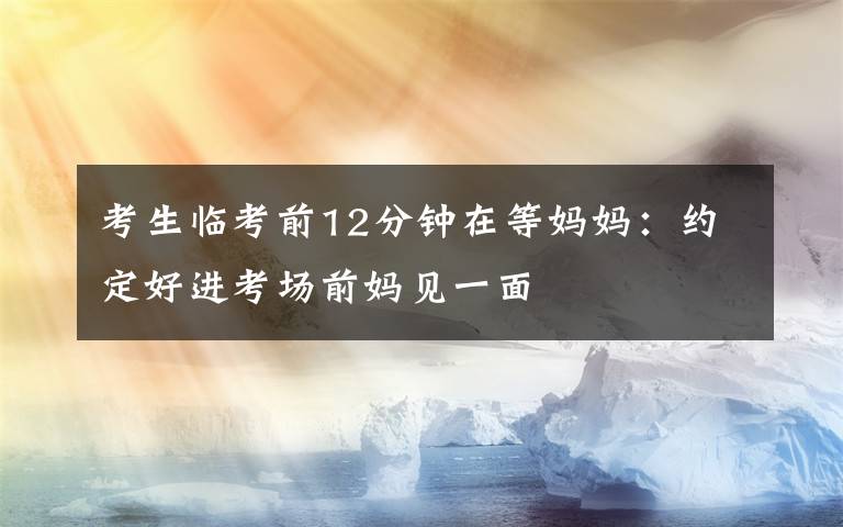 考生临考前12分钟在等妈妈：约定好进考场前妈见一面