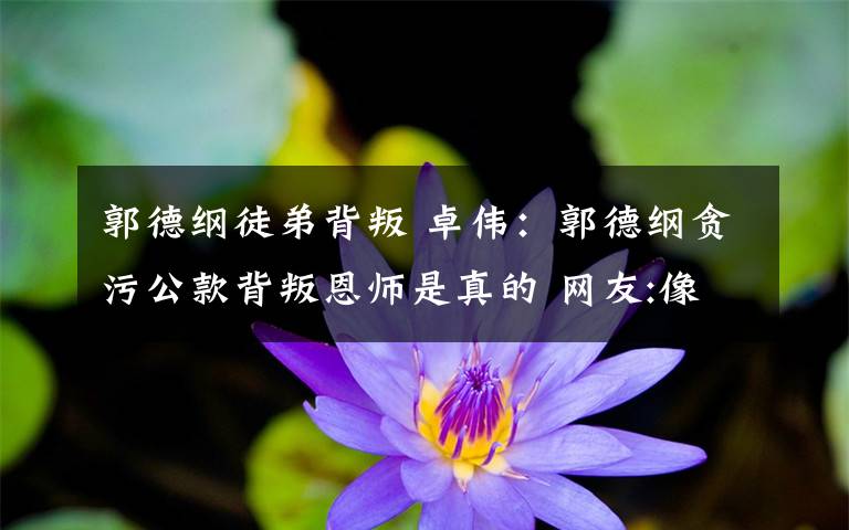 郭德纲徒弟背叛 卓伟：郭德纲贪污公款背叛恩师是真的 网友:像段子手