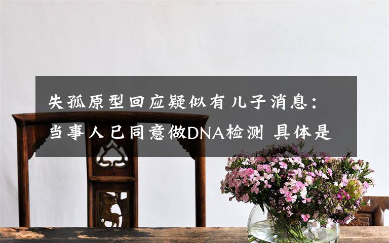 失孤原型回应疑似有儿子消息：当事人已同意做DNA检测 具体是啥情况?