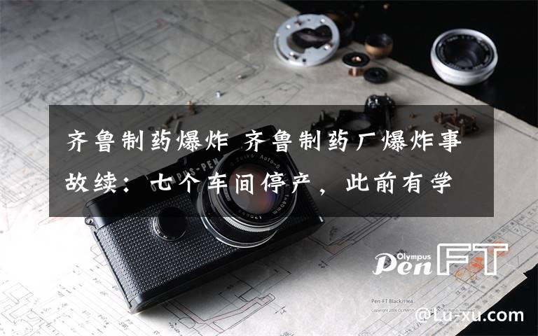齐鲁制药爆炸 齐鲁制药厂爆炸事故续：七个车间停产，此前有学生烂舌头
