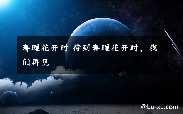 春暖花开时 待到春暖花开时，我们再见