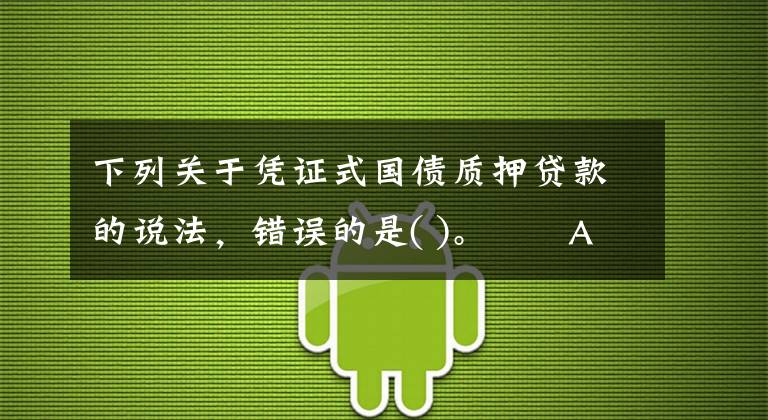 下列关于凭证式国债质押贷款的说法，错误的是( )。  A