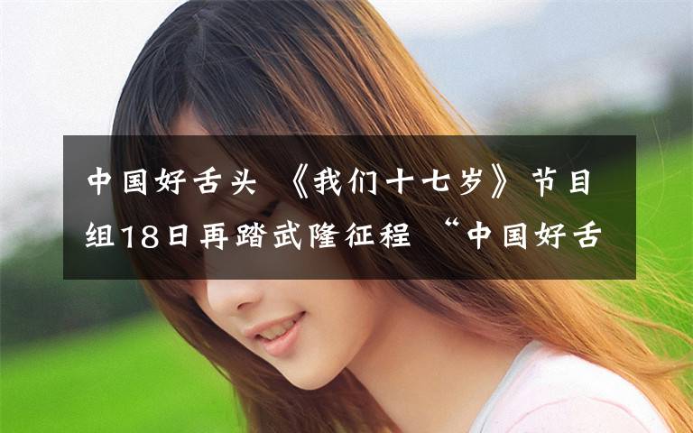 中国好舌头 《我们十七岁》节目组18日再踏武隆征程 “中国好舌头”华少惨遭“抛弃”