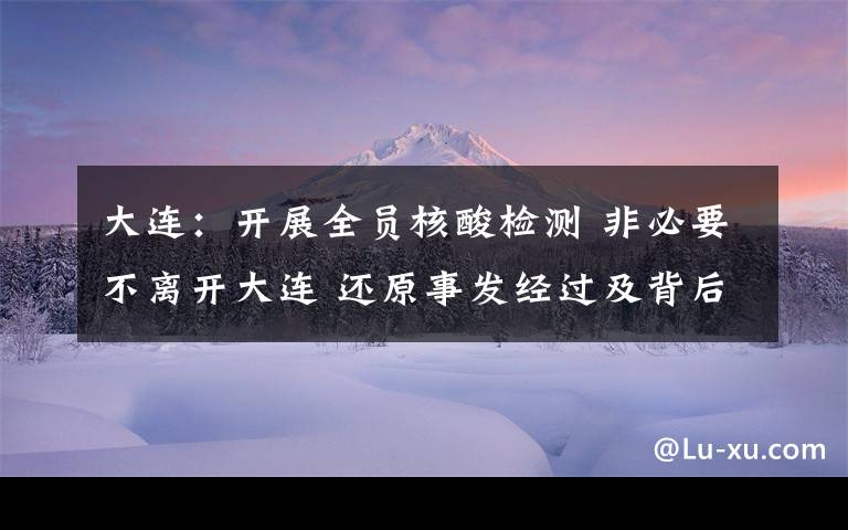 大连：开展全员核酸检测 非必要不离开大连 还原事发经过及背后真相！