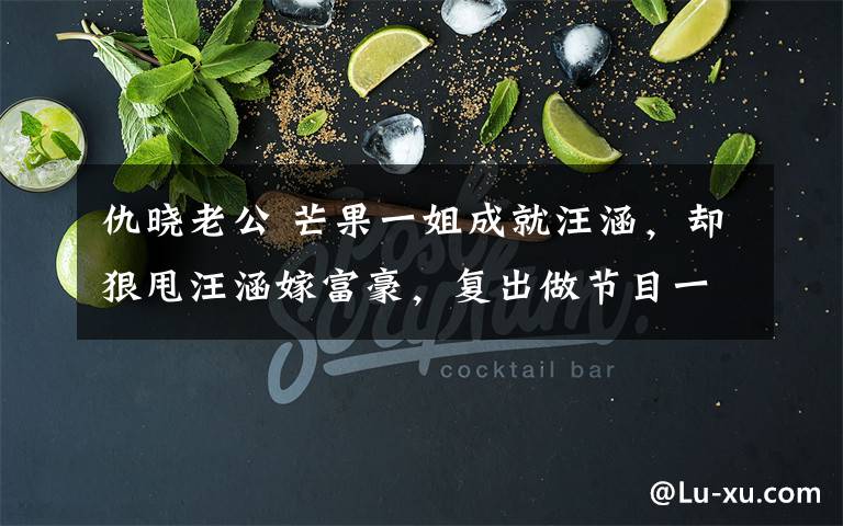 仇晓老公 芒果一姐成就汪涵，却狠甩汪涵嫁富豪，复出做节目一个比一个难看