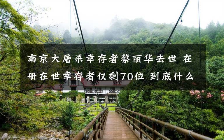 南京大屠杀幸存者蔡丽华去世 在册在世幸存者仅剩70位 到底什么情况呢？