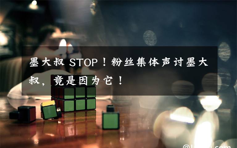 墨大叔 STOP！粉丝集体声讨墨大叔，竟是因为它！
