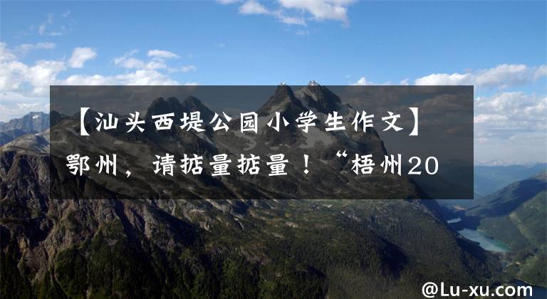 【汕头西堤公园小学生作文】鄂州，请掂量掂量！“梧州2021年十大新闻事件”盘点