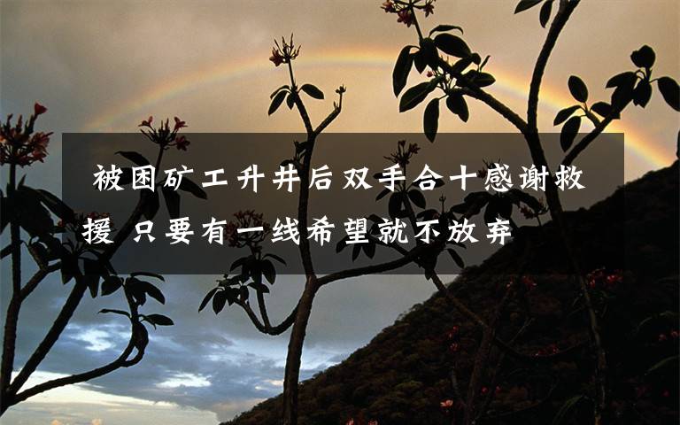  被困矿工升井后双手合十感谢救援 只要有一线希望就不放弃