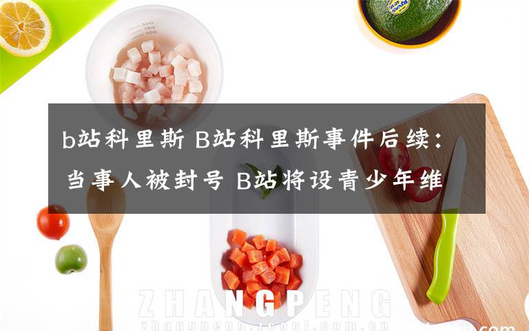 b站科里斯 B站科里斯事件后续：当事人被封号 B站将设青少年维权站