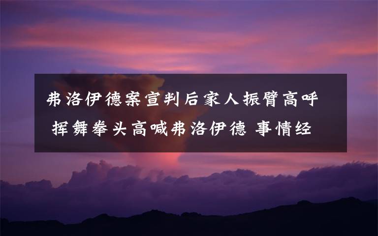 弗洛伊德案宣判后家人振臂高呼 挥舞拳头高喊弗洛伊德 事情经过真相揭秘！