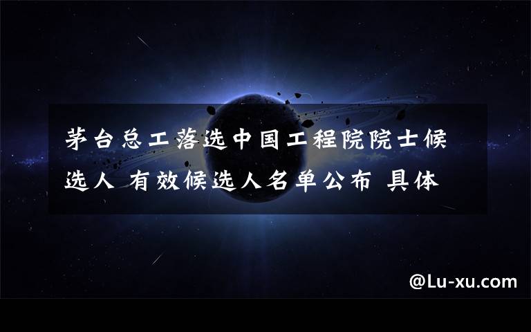 茅台总工落选中国工程院院士候选人 有效候选人名单公布 具体是什么情况？