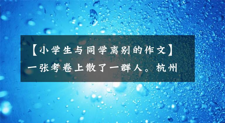 【小学生与同学离别的作文】一张考卷上散了一群人。杭州六年级男生试卷后面的“小作文”温暖地哭着表示老师。