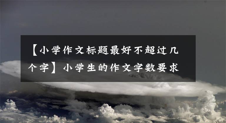 【小学作文标题最好不超过几个字】小学生的作文字数要求800字，要求作文收集足够的字数，老师看到后妈笑了。