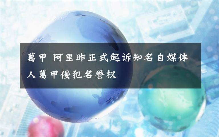 葛甲 阿里昨正式起诉知名自媒体人葛甲侵犯名誉权