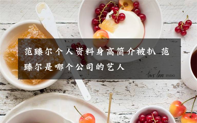 范臻尔个人资料身高简介被扒 范臻尔是哪个公司的艺人