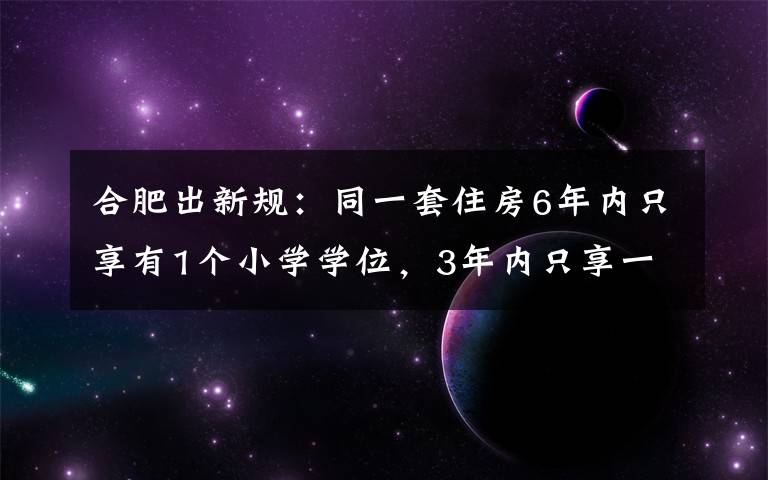 合肥出新规：同一套住房6年内只享有1个小学学位，3年内只享一个初中学位 还原事发经过及背后真相！