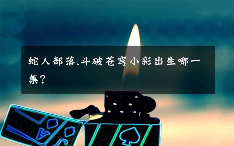 蛇人部落,斗破苍穹小彩出生哪一集？