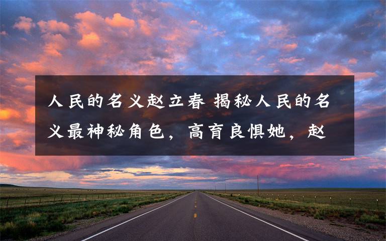 人民的名义赵立春 揭秘人民的名义最神秘角色，高育良惧她，赵立春也不敢动她！
