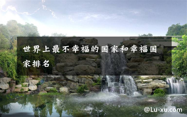 世界上最不幸福的国家和幸福国家排名