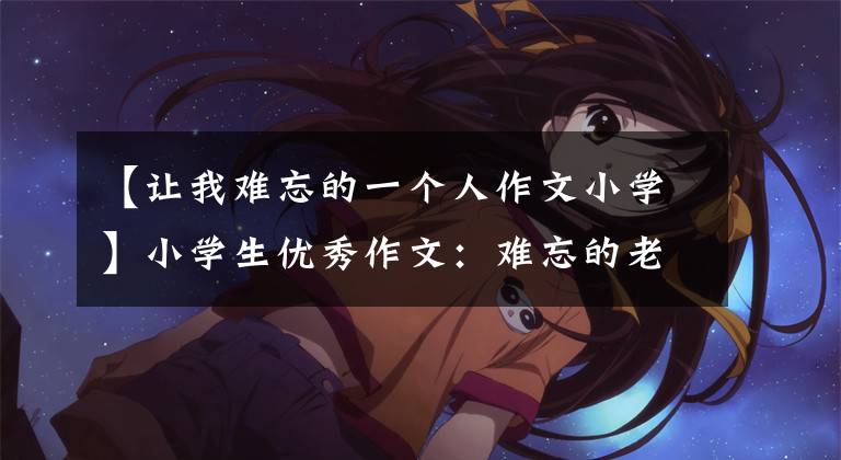 【让我难忘的一个人作文小学】小学生优秀作文：难忘的老师(精选4篇)