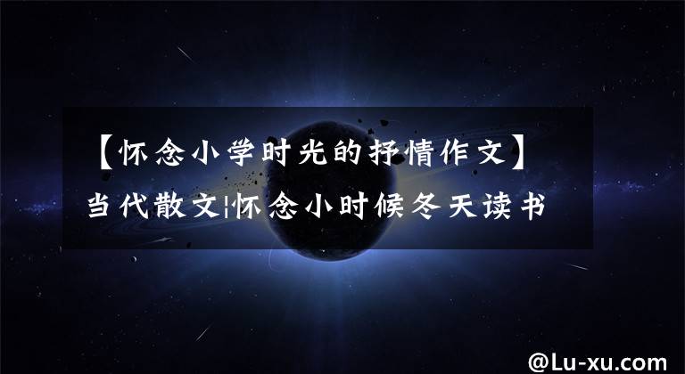 【怀念小学时光的抒情作文】当代散文|怀念小时候冬天读书的那份快乐