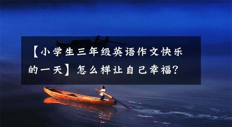 【小学生三年级英语作文快乐的一天】怎么样让自己幸福？一起用英语想办法吧