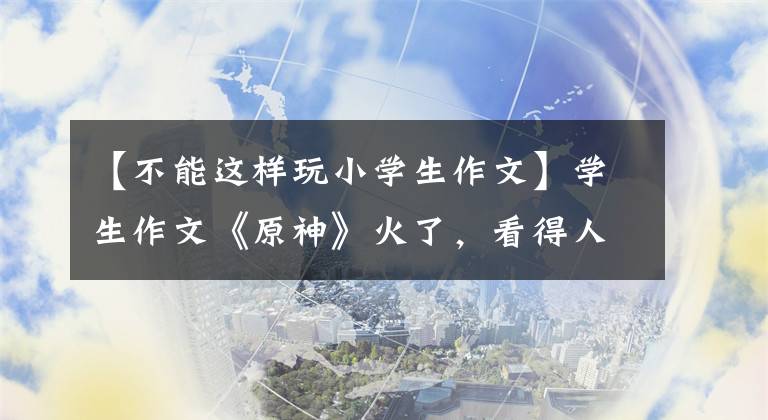 【不能这样玩小学生作文】学生作文《原神》火了，看得人晕头转向，尴尬得脚趾抠出了三室一厅。