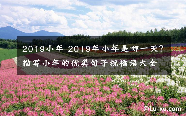 2019小年 2019年小年是哪一天？描写小年的优美句子祝福语大全