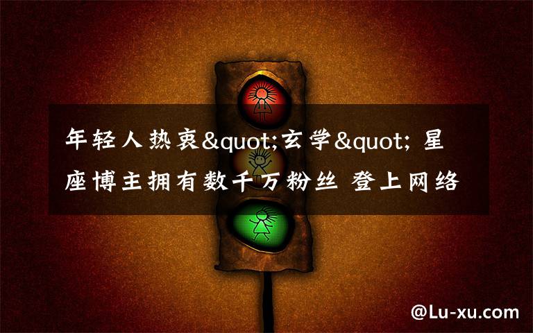 年轻人热衷"玄学" 星座博主拥有数千万粉丝 登上网络热搜了！