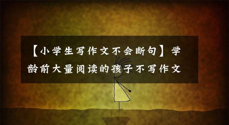 【小学生写作文不会断句】学龄前大量阅读的孩子不写作文或故事，该怎么办？我教你四种方法！