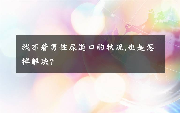 找不着男性尿道口的状况,也是怎样解决?