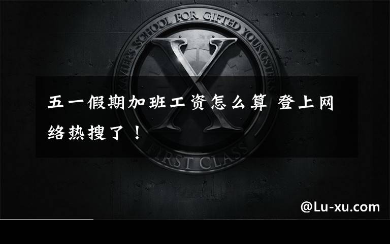 五一假期加班工资怎么算 登上网络热搜了！