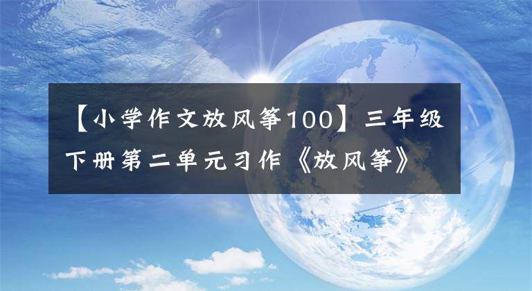 【小学作文放风筝100】三年级下册第二单元习作《放风筝》优秀范文《春风吹，风筝飞》